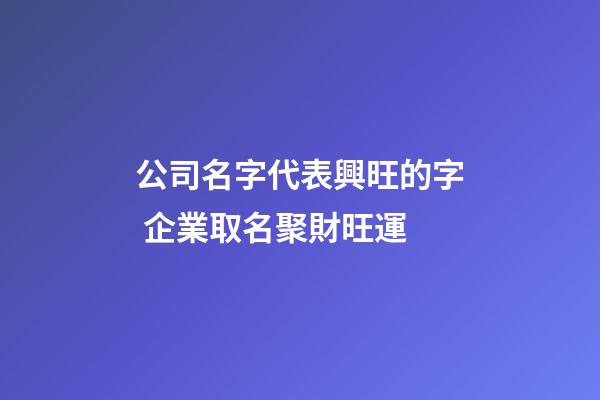 公司名字代表興旺的字 企業取名聚財旺運-第1張-公司起名-玄機派